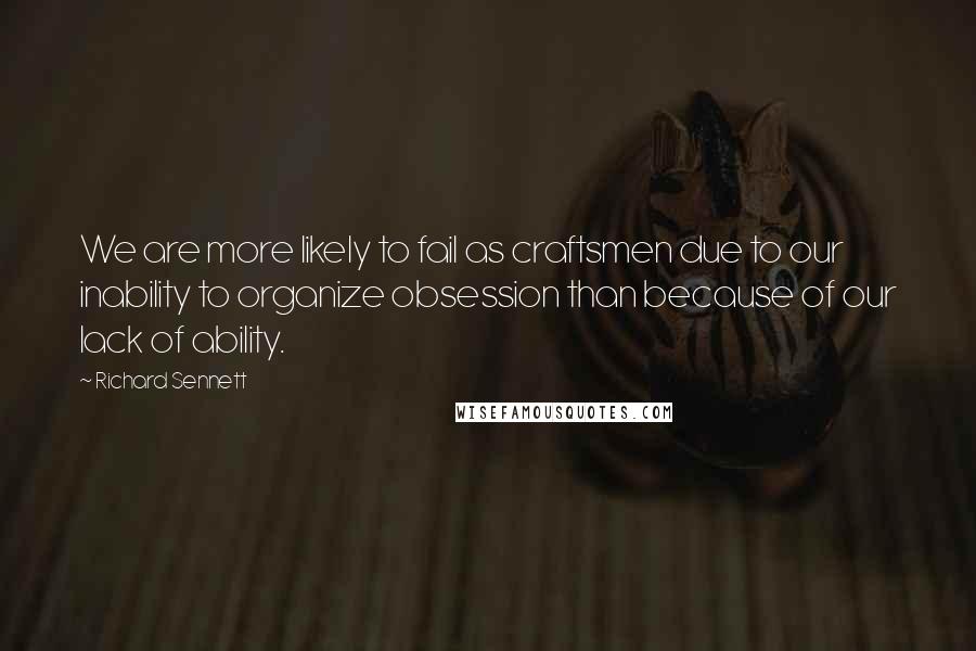 Richard Sennett Quotes: We are more likely to fail as craftsmen due to our inability to organize obsession than because of our lack of ability.