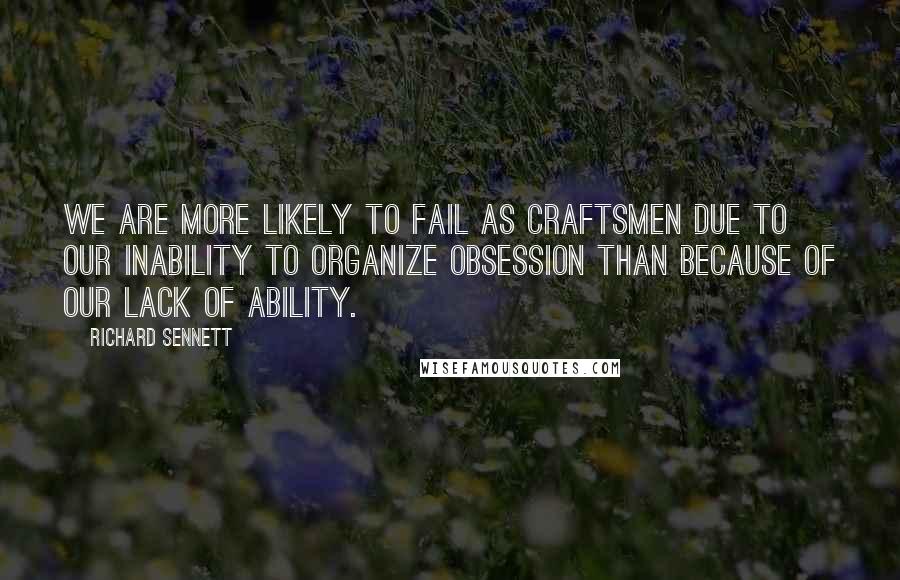 Richard Sennett Quotes: We are more likely to fail as craftsmen due to our inability to organize obsession than because of our lack of ability.