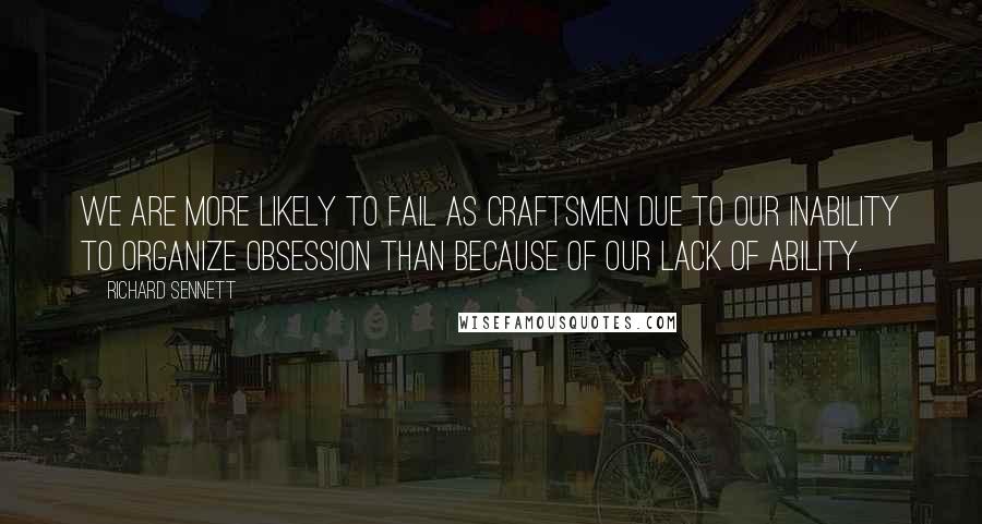 Richard Sennett Quotes: We are more likely to fail as craftsmen due to our inability to organize obsession than because of our lack of ability.