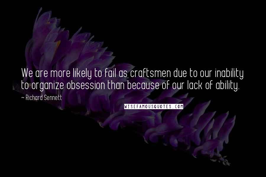 Richard Sennett Quotes: We are more likely to fail as craftsmen due to our inability to organize obsession than because of our lack of ability.