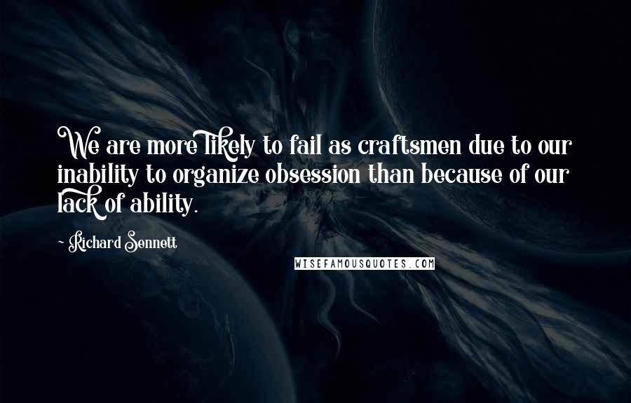 Richard Sennett Quotes: We are more likely to fail as craftsmen due to our inability to organize obsession than because of our lack of ability.