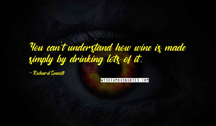 Richard Sennett Quotes: You can't understand how wine is made simply by drinking lots of it.