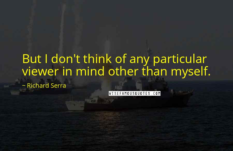 Richard Serra Quotes: But I don't think of any particular viewer in mind other than myself.