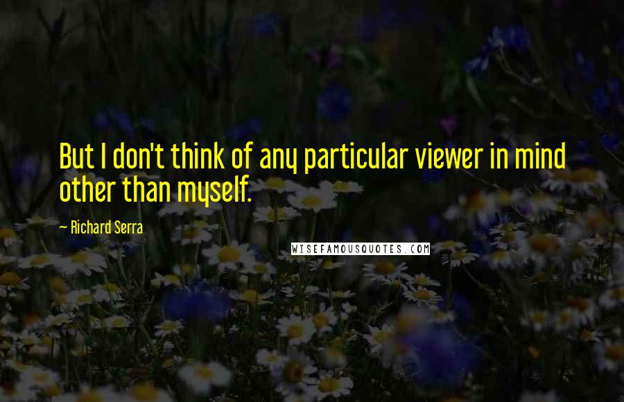 Richard Serra Quotes: But I don't think of any particular viewer in mind other than myself.