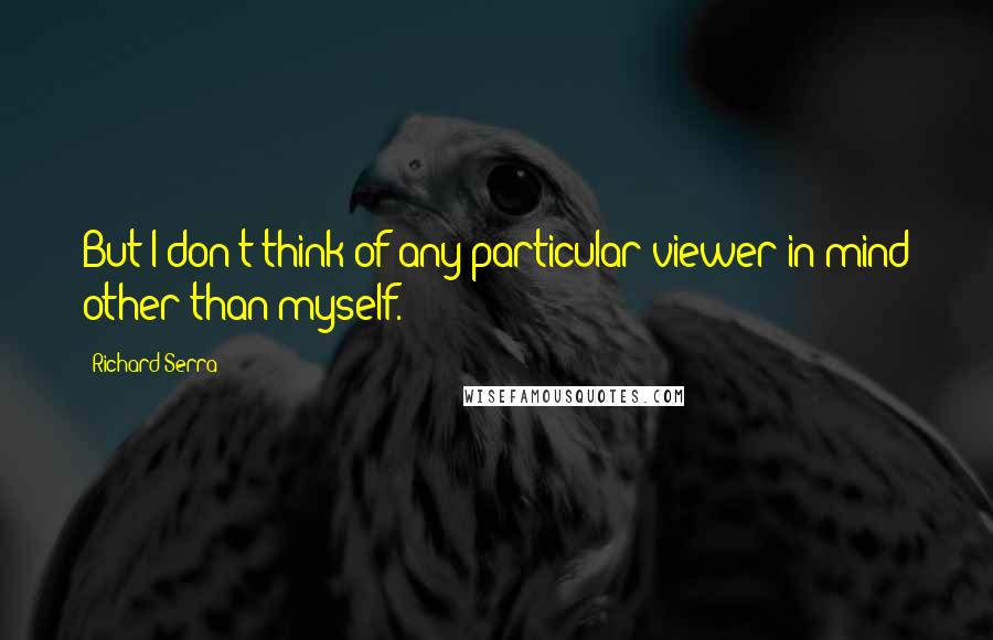 Richard Serra Quotes: But I don't think of any particular viewer in mind other than myself.