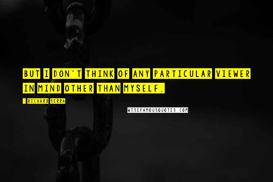Richard Serra Quotes: But I don't think of any particular viewer in mind other than myself.