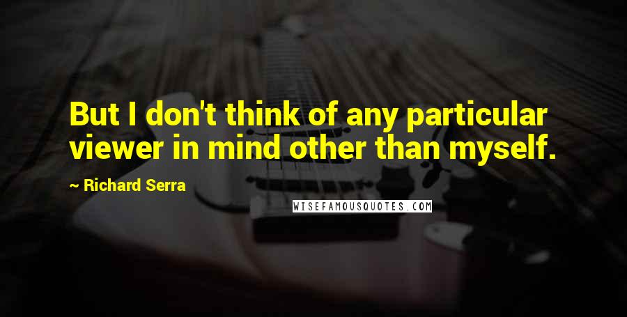 Richard Serra Quotes: But I don't think of any particular viewer in mind other than myself.