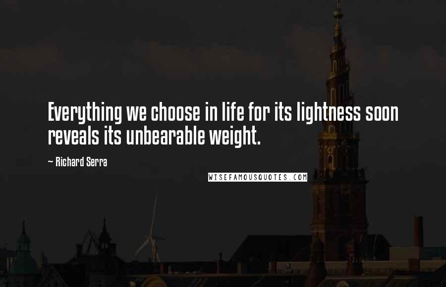 Richard Serra Quotes: Everything we choose in life for its lightness soon reveals its unbearable weight.