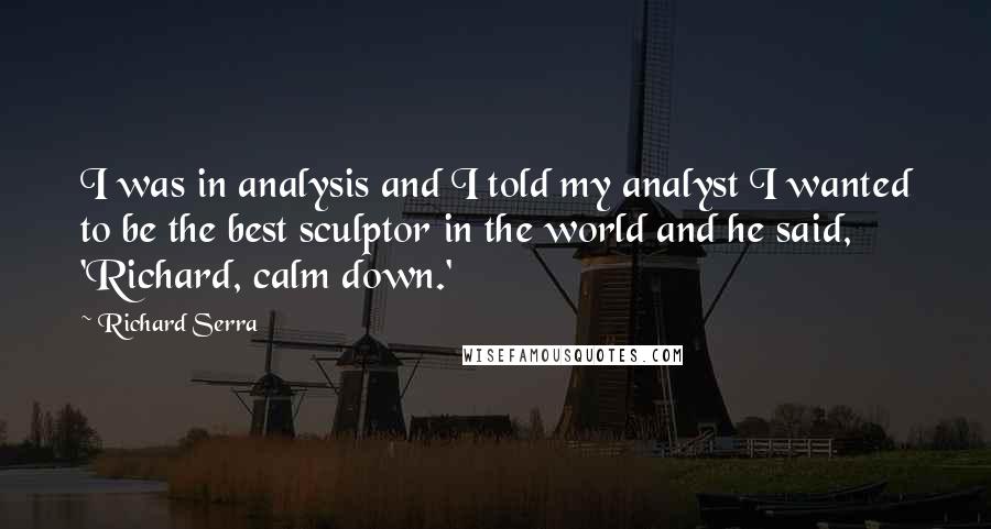 Richard Serra Quotes: I was in analysis and I told my analyst I wanted to be the best sculptor in the world and he said, 'Richard, calm down.'