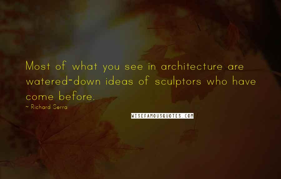 Richard Serra Quotes: Most of what you see in architecture are watered-down ideas of sculptors who have come before.