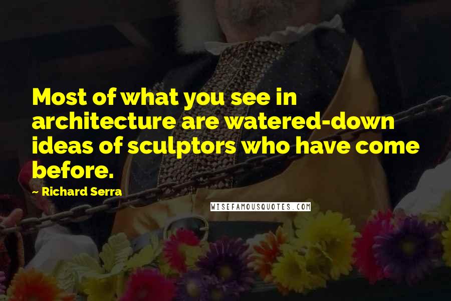 Richard Serra Quotes: Most of what you see in architecture are watered-down ideas of sculptors who have come before.