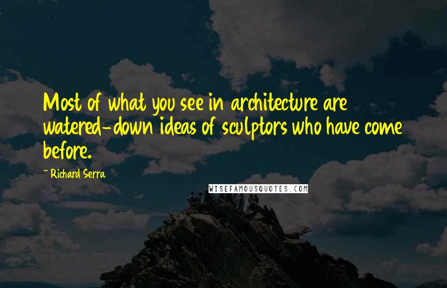 Richard Serra Quotes: Most of what you see in architecture are watered-down ideas of sculptors who have come before.