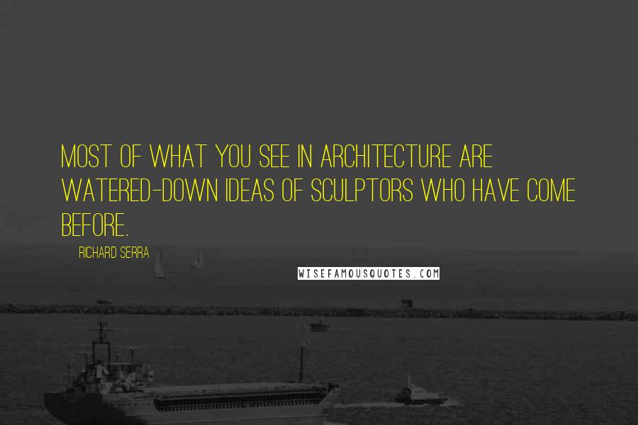 Richard Serra Quotes: Most of what you see in architecture are watered-down ideas of sculptors who have come before.