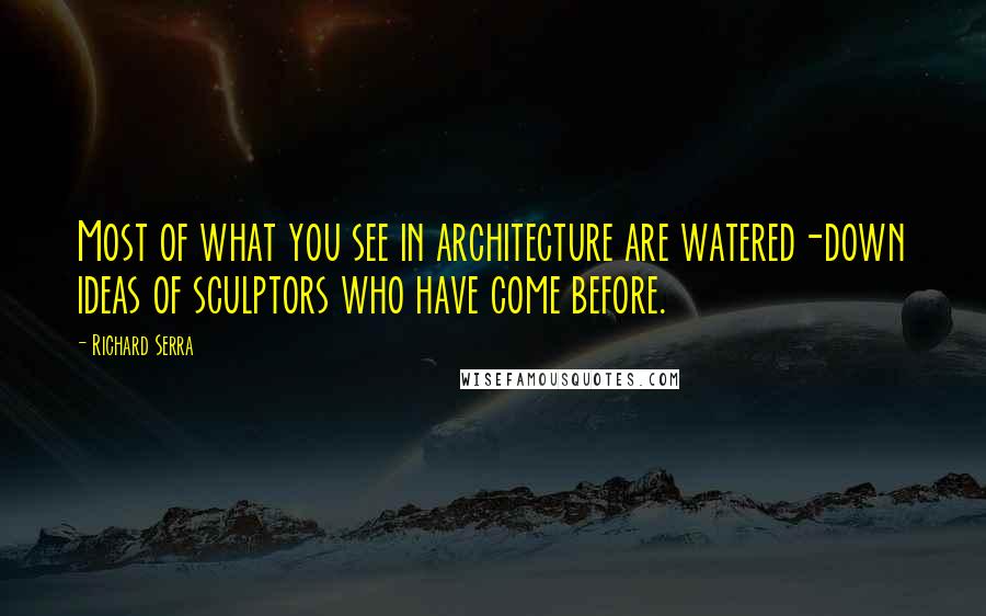Richard Serra Quotes: Most of what you see in architecture are watered-down ideas of sculptors who have come before.
