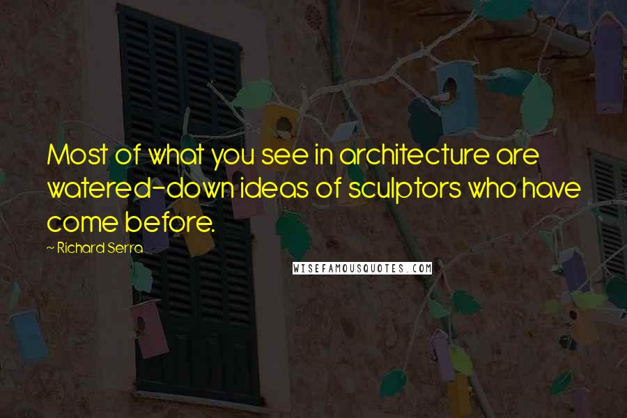 Richard Serra Quotes: Most of what you see in architecture are watered-down ideas of sculptors who have come before.