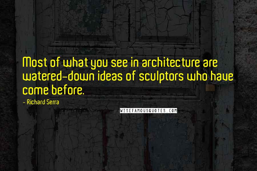 Richard Serra Quotes: Most of what you see in architecture are watered-down ideas of sculptors who have come before.