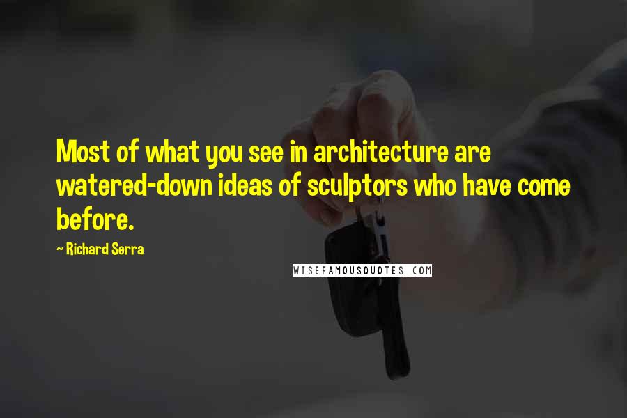 Richard Serra Quotes: Most of what you see in architecture are watered-down ideas of sculptors who have come before.