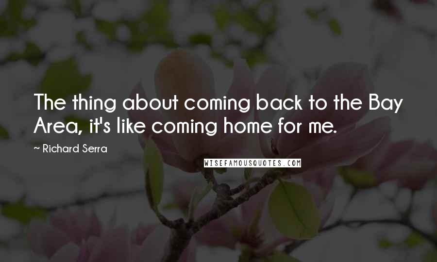 Richard Serra Quotes: The thing about coming back to the Bay Area, it's like coming home for me.