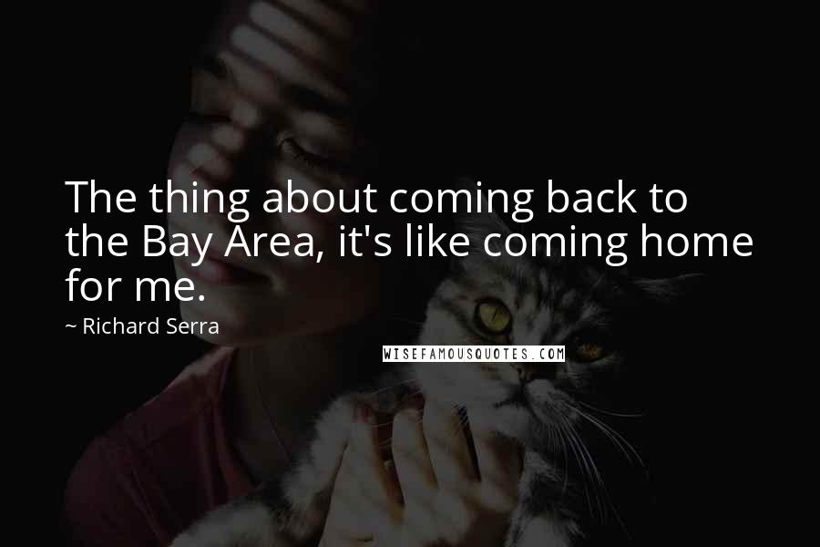 Richard Serra Quotes: The thing about coming back to the Bay Area, it's like coming home for me.