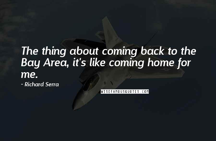 Richard Serra Quotes: The thing about coming back to the Bay Area, it's like coming home for me.