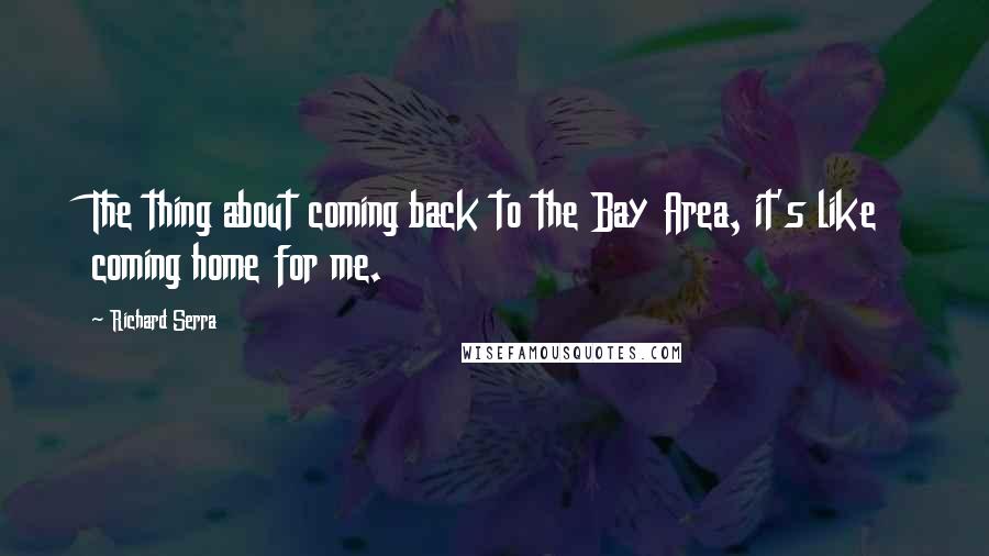 Richard Serra Quotes: The thing about coming back to the Bay Area, it's like coming home for me.