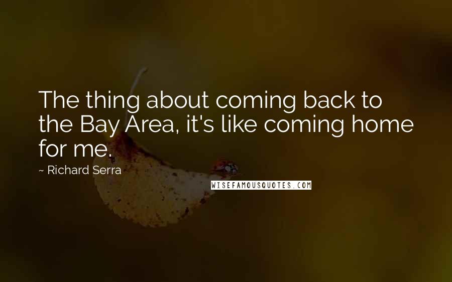 Richard Serra Quotes: The thing about coming back to the Bay Area, it's like coming home for me.