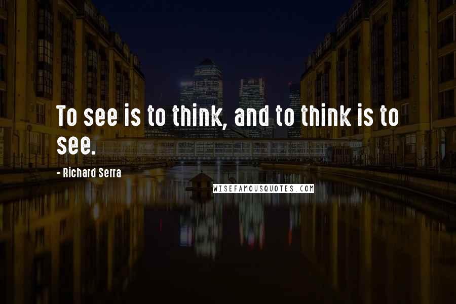 Richard Serra Quotes: To see is to think, and to think is to see.