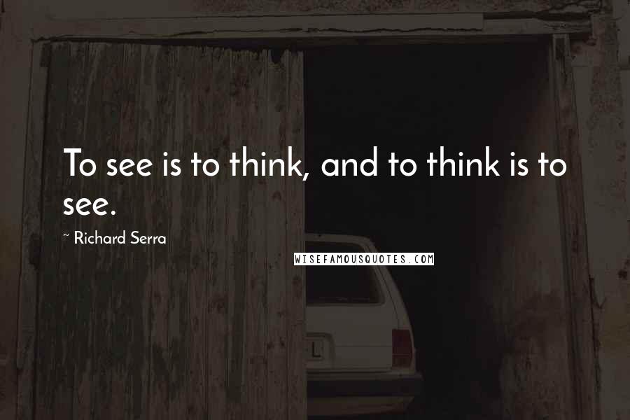 Richard Serra Quotes: To see is to think, and to think is to see.