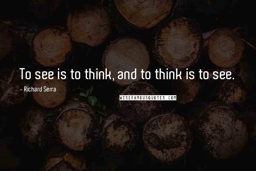 Richard Serra Quotes: To see is to think, and to think is to see.