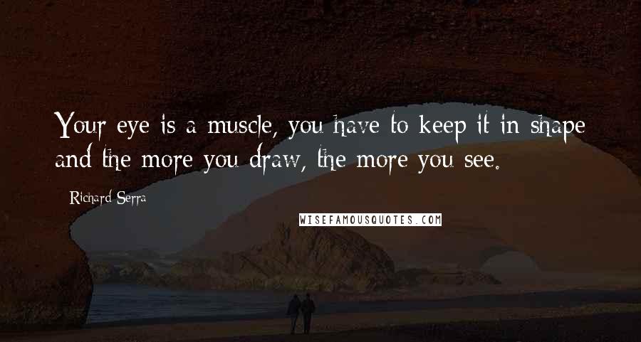 Richard Serra Quotes: Your eye is a muscle, you have to keep it in shape and the more you draw, the more you see.