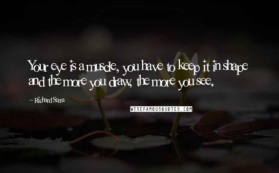 Richard Serra Quotes: Your eye is a muscle, you have to keep it in shape and the more you draw, the more you see.