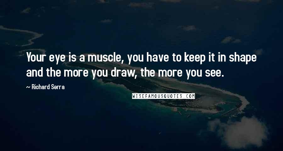 Richard Serra Quotes: Your eye is a muscle, you have to keep it in shape and the more you draw, the more you see.