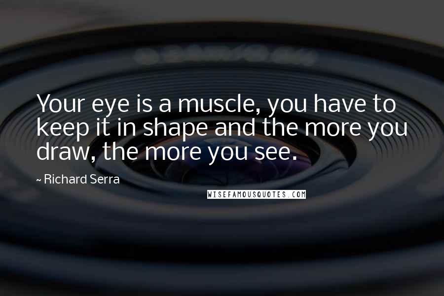 Richard Serra Quotes: Your eye is a muscle, you have to keep it in shape and the more you draw, the more you see.