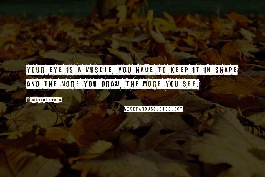 Richard Serra Quotes: Your eye is a muscle, you have to keep it in shape and the more you draw, the more you see.