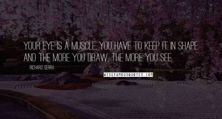 Richard Serra Quotes: Your eye is a muscle, you have to keep it in shape and the more you draw, the more you see.