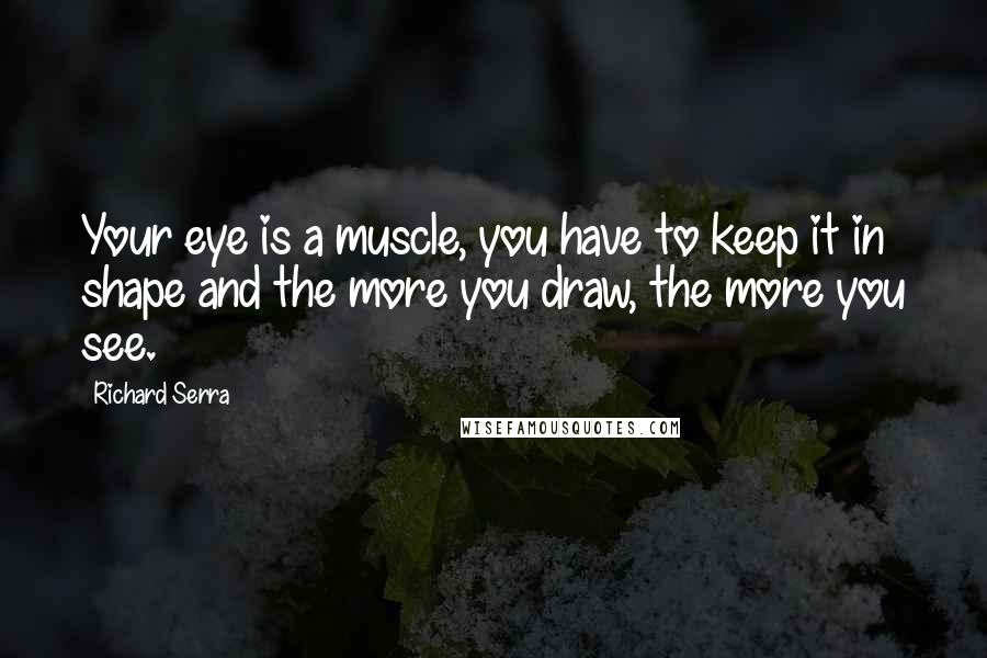 Richard Serra Quotes: Your eye is a muscle, you have to keep it in shape and the more you draw, the more you see.