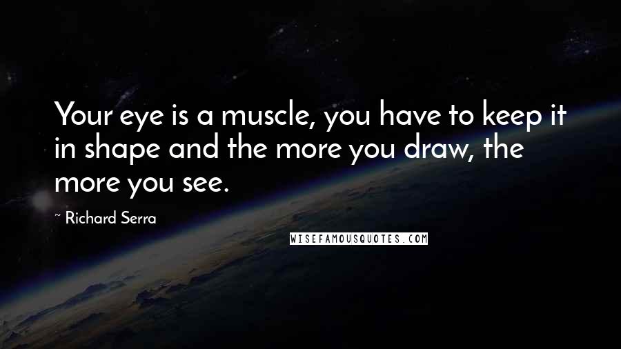 Richard Serra Quotes: Your eye is a muscle, you have to keep it in shape and the more you draw, the more you see.