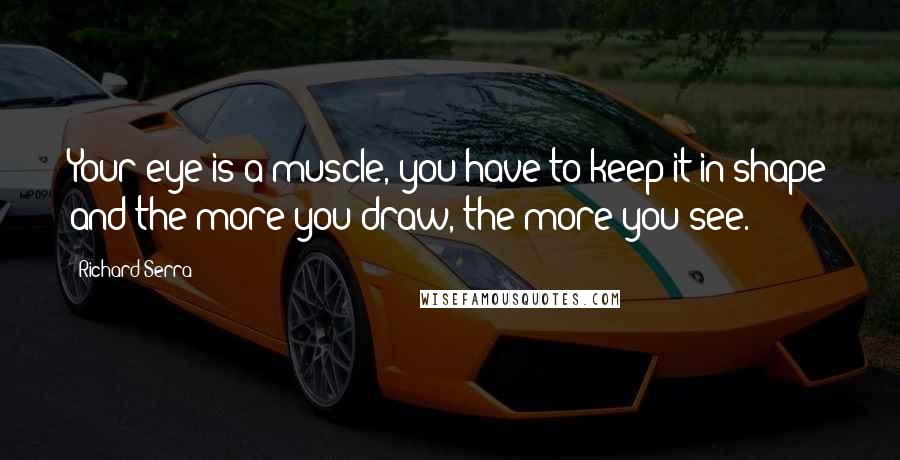 Richard Serra Quotes: Your eye is a muscle, you have to keep it in shape and the more you draw, the more you see.