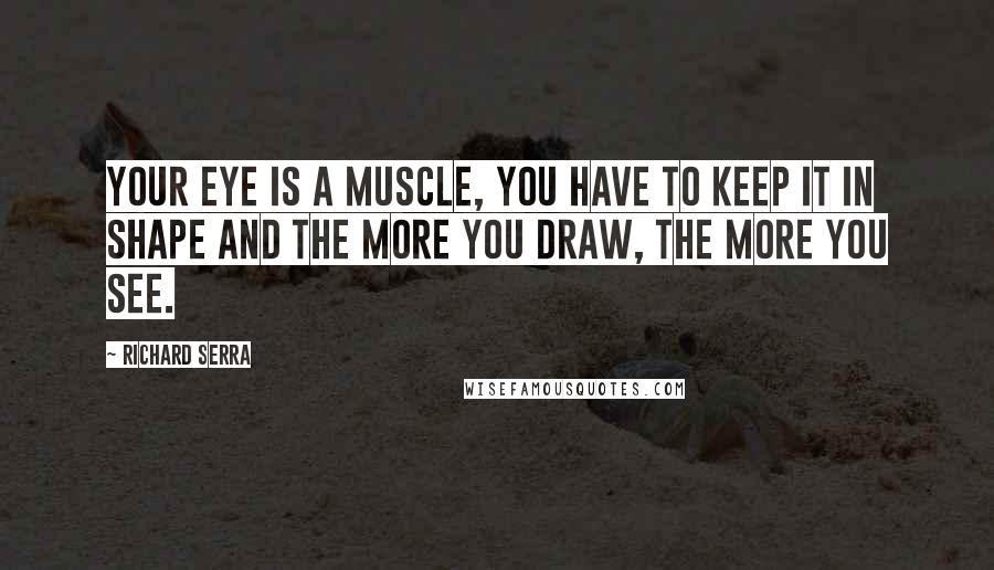 Richard Serra Quotes: Your eye is a muscle, you have to keep it in shape and the more you draw, the more you see.