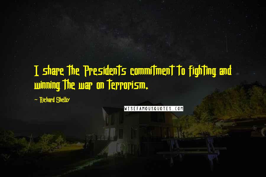 Richard Shelby Quotes: I share the Presidents commitment to fighting and winning the war on terrorism.
