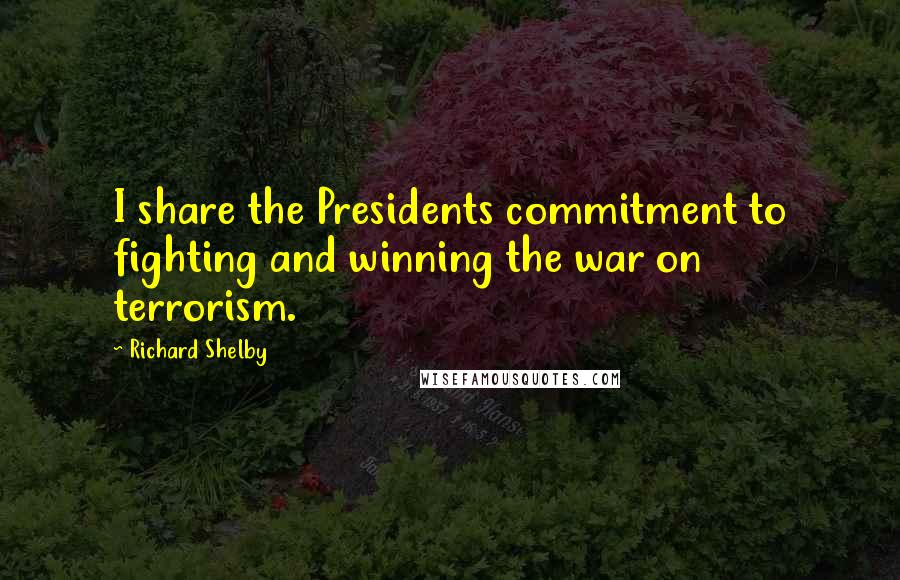 Richard Shelby Quotes: I share the Presidents commitment to fighting and winning the war on terrorism.