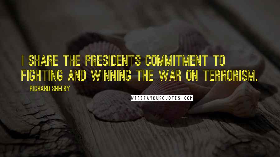 Richard Shelby Quotes: I share the Presidents commitment to fighting and winning the war on terrorism.