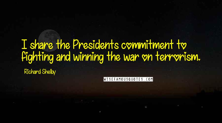 Richard Shelby Quotes: I share the Presidents commitment to fighting and winning the war on terrorism.