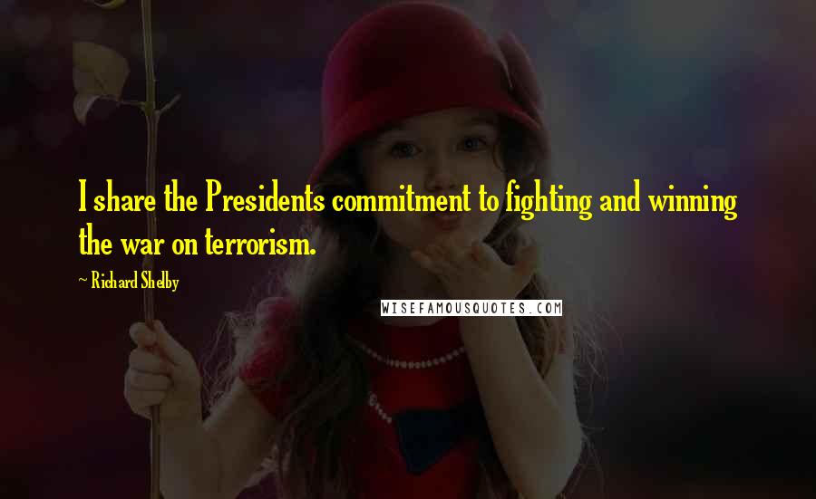 Richard Shelby Quotes: I share the Presidents commitment to fighting and winning the war on terrorism.