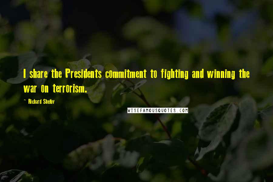 Richard Shelby Quotes: I share the Presidents commitment to fighting and winning the war on terrorism.