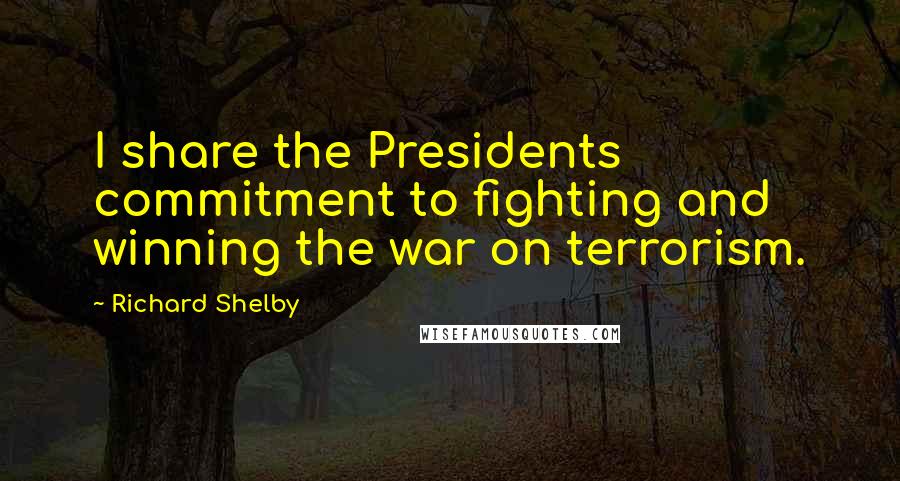 Richard Shelby Quotes: I share the Presidents commitment to fighting and winning the war on terrorism.