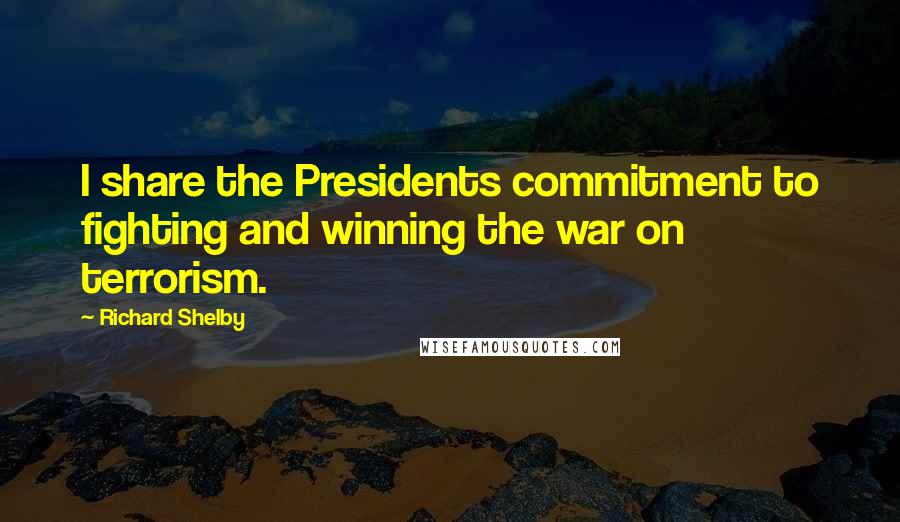 Richard Shelby Quotes: I share the Presidents commitment to fighting and winning the war on terrorism.