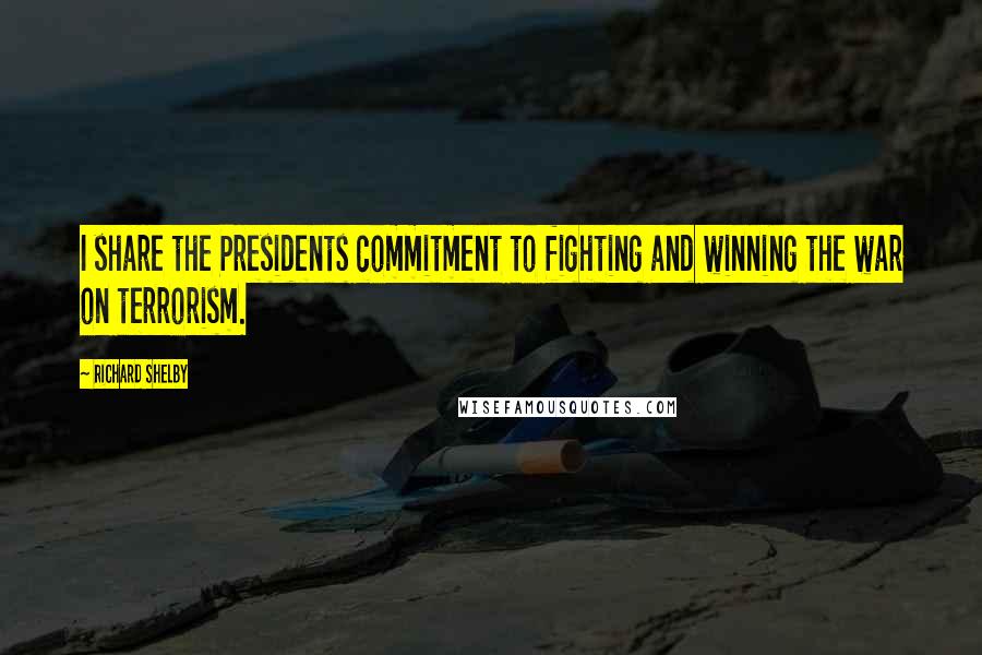 Richard Shelby Quotes: I share the Presidents commitment to fighting and winning the war on terrorism.