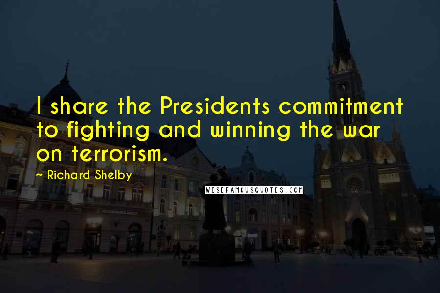 Richard Shelby Quotes: I share the Presidents commitment to fighting and winning the war on terrorism.