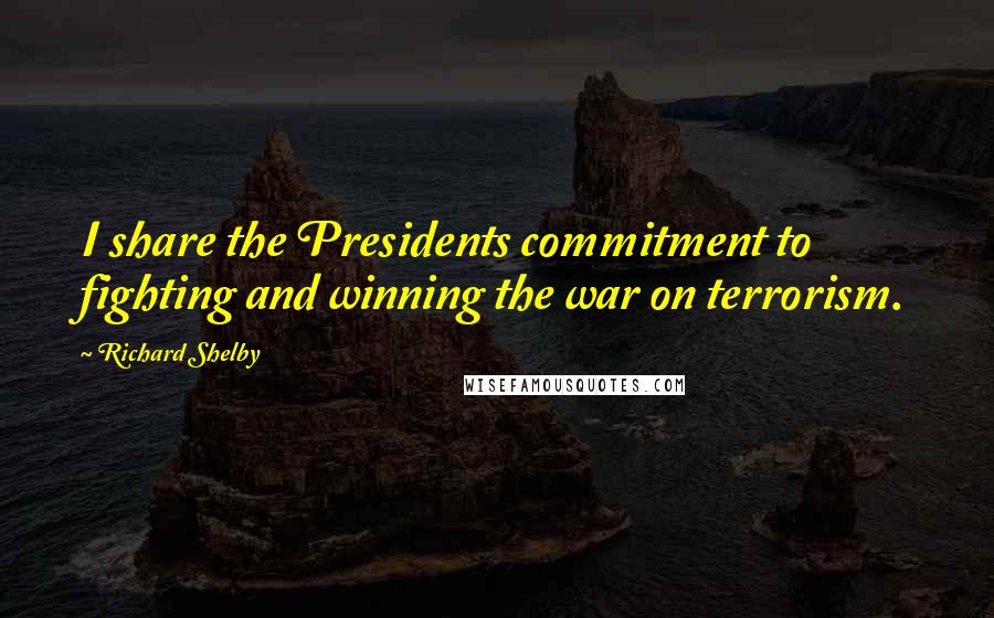 Richard Shelby Quotes: I share the Presidents commitment to fighting and winning the war on terrorism.